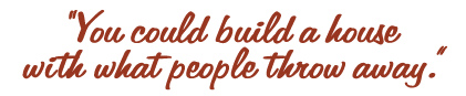 You Could Build a House With What People Throw Away.